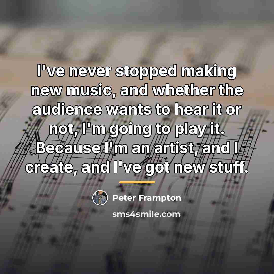 “I've never stopped making new music, and whether the audience…” quote by Peter Frampton