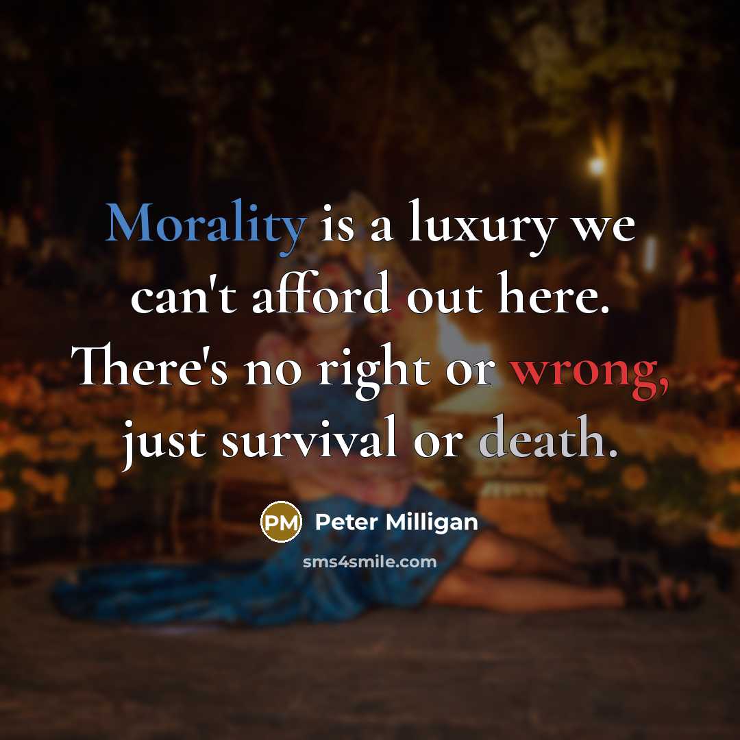“Morality is a luxury we can't afford out here. There's no right or wrong, just survival or death.” quote by Peter Milligan