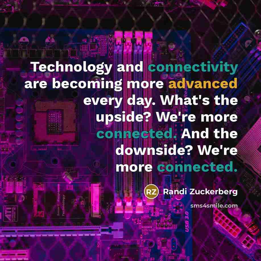 “Technology and connectivity are becoming more advanced every day. What's the upside? We're more connected. And the downside? We're more connected.” quote by Randi Zuckerberg