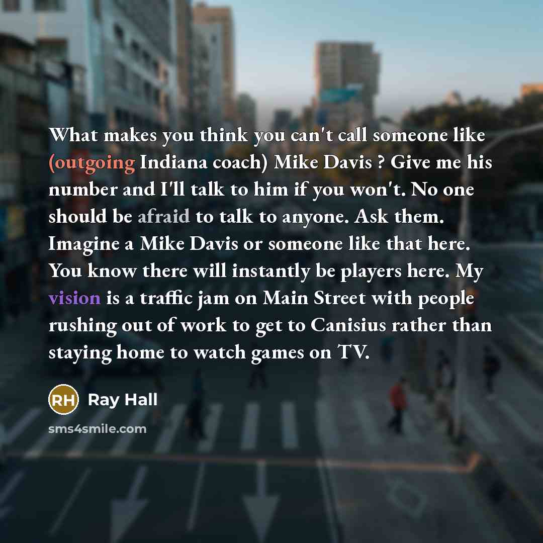 “What makes you think you can't call someone like (outgoing Indiana coach) Mike Davis ? Give me his number and I'll talk to him if you won't. No one should be afraid to talk to anyone. Ask them. Imagine a Mike Davis or someone like that here. You know there will instantly be players here. My vision…” quote by Ray Hall
