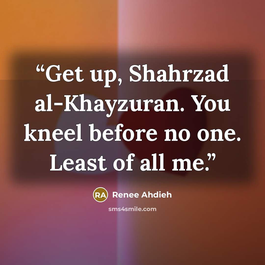 “Get up, Shahrzad al-Khayzuran. You kneel before no one. Least of all me.” quote by Renee Ahdieh