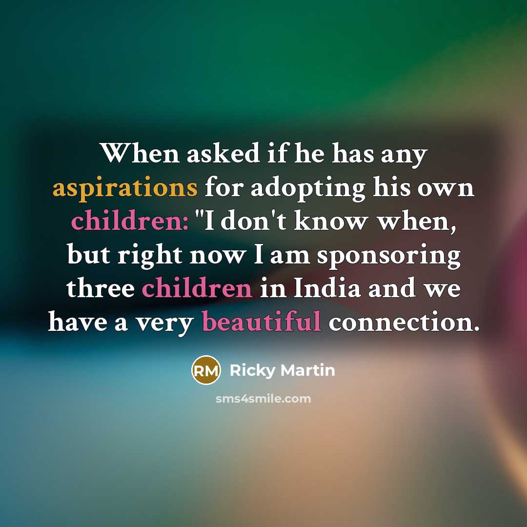 “When asked if he has any aspirations for adopting his own children: "I don't know when, but right now I am sponsoring three children in India and we have a very beautiful connection.” quote by Ricky Martin