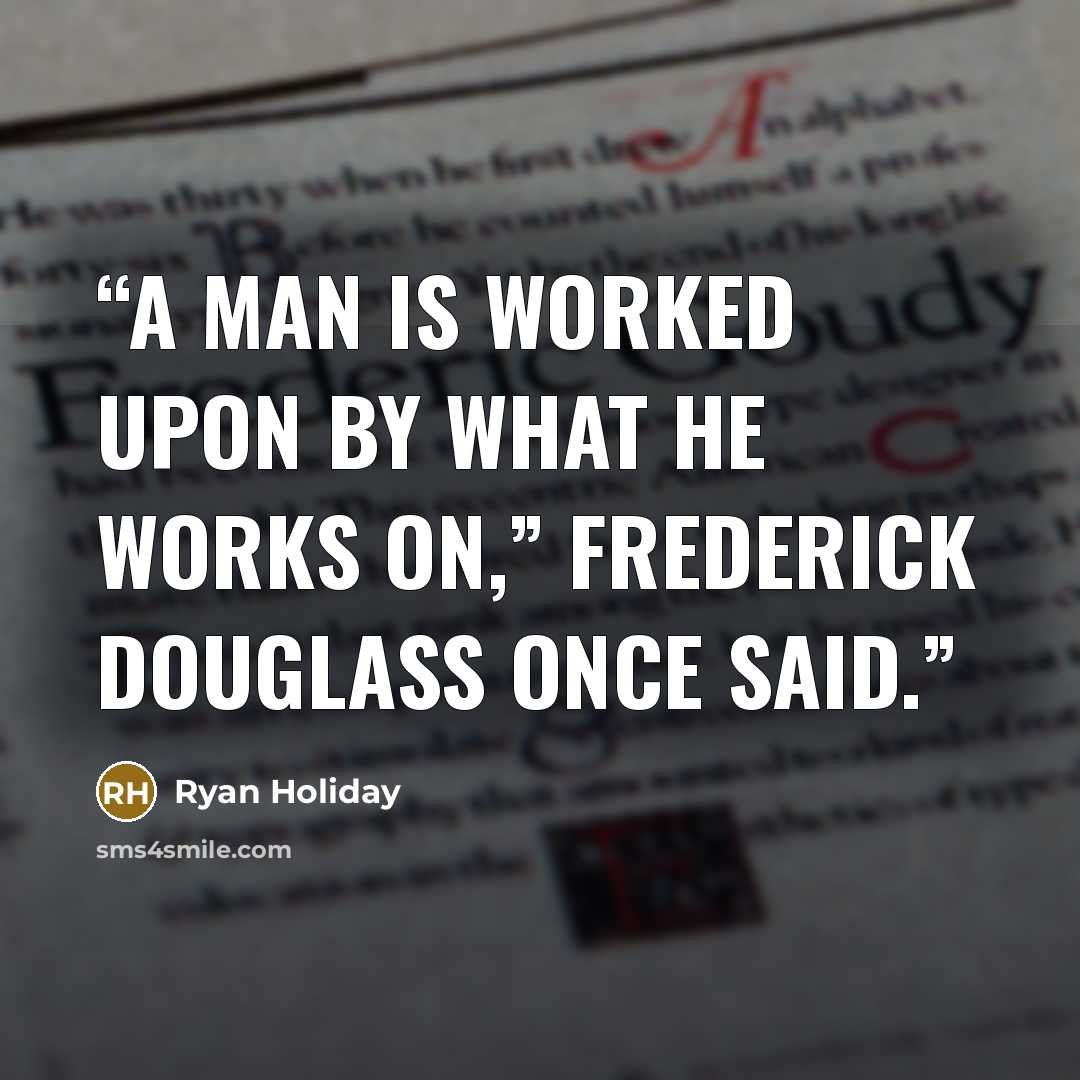 “A man is worked upon by what he works on,” Frederick Douglass once said.” quote by Ryan Holiday