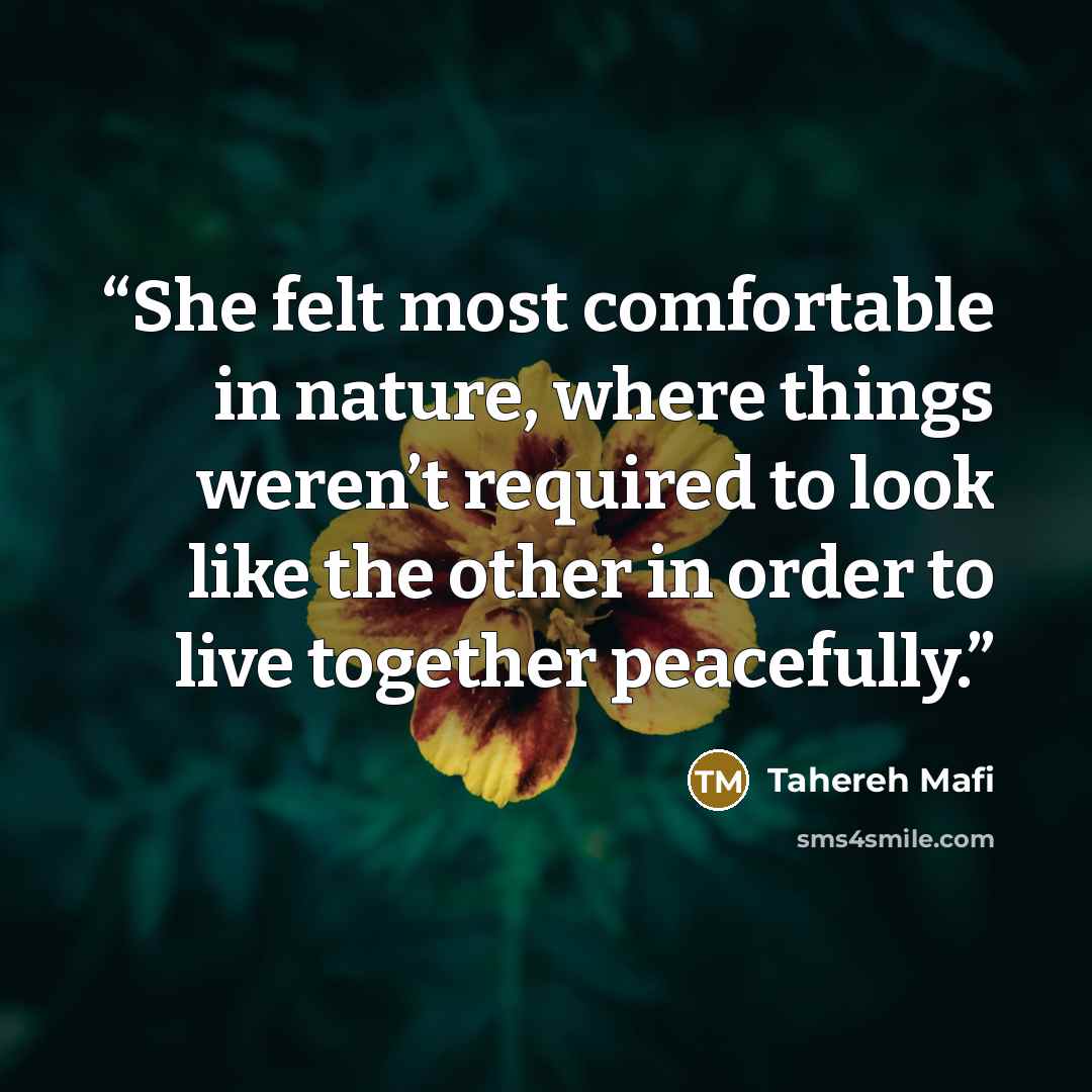 “She felt most comfortable in nature, where things weren’t required to look like the other in order to live together peacefully.” quote by Tahereh Mafi