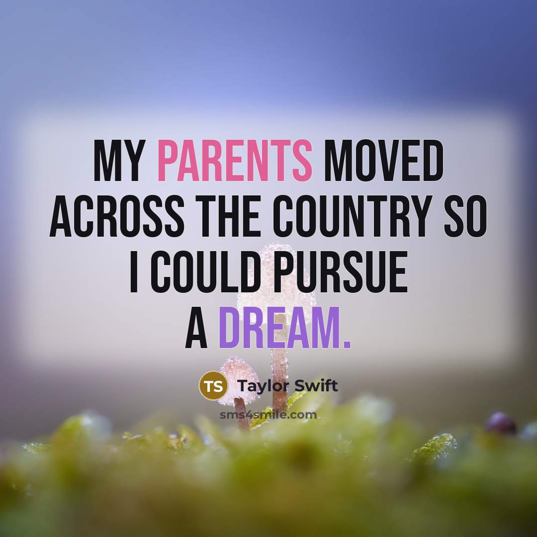 “My parents moved across the country so I could pursue…” quote by Taylor Swift