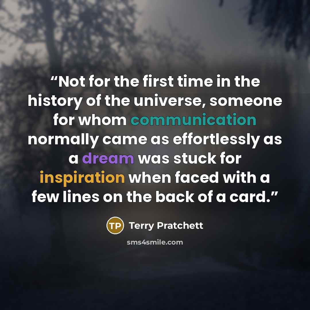 “Not for the first time in the history of the universe, someone for whom communication normally came as effortlessly as a dream was stuck for inspiration when faced with a few lines on the back of a card.” quote by Terry Pratchett