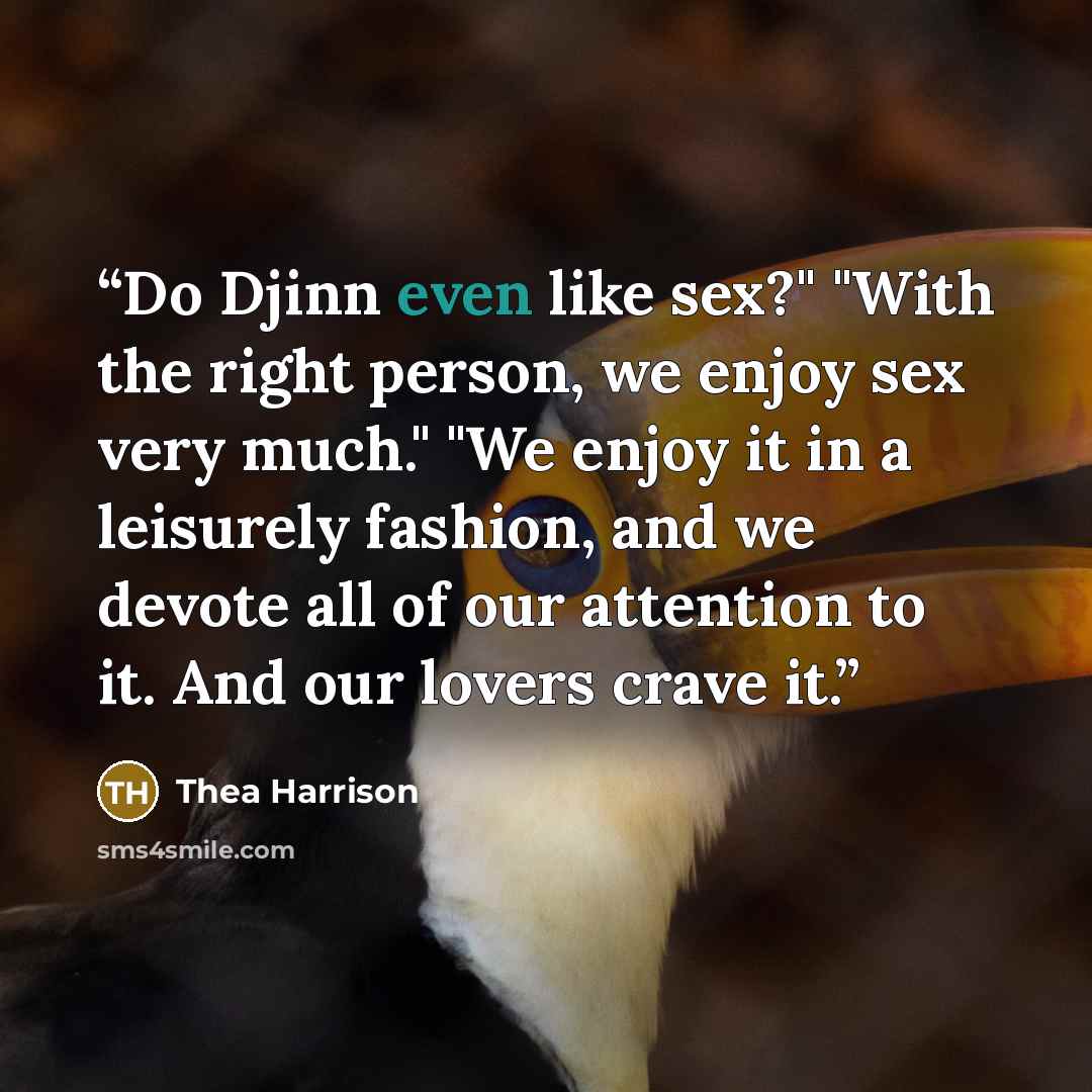 “Do Djinn even like sex?" "With the right person, we enjoy sex very much." "We enjoy it in a leisurely fashion, and we devote all of our attention to it. And our lovers crave it.” quote by Thea Harrison