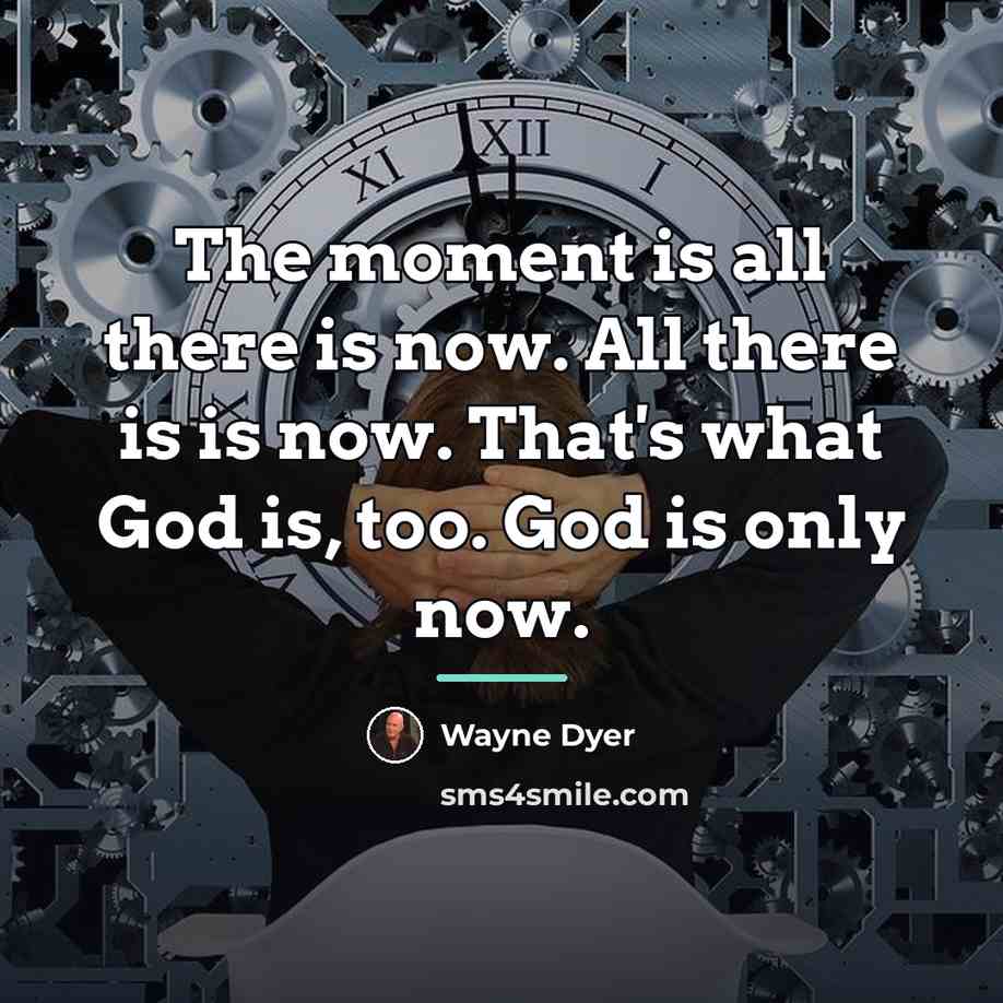 “The moment is all there is now. All there is…” quote by Wayne Dyer