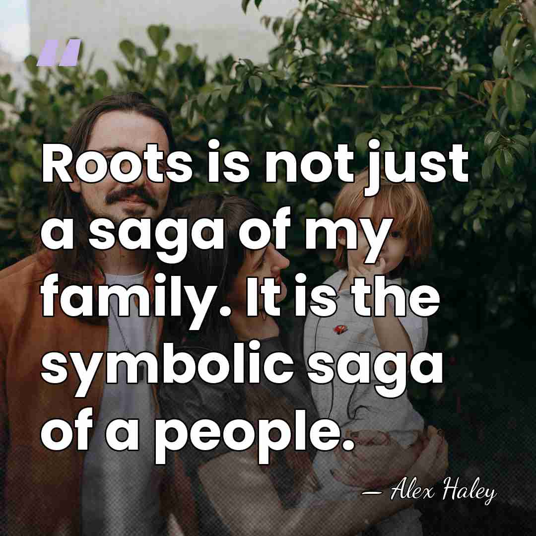 Roots is not just a saga of my family. It is the&hellip; - Alex Haley