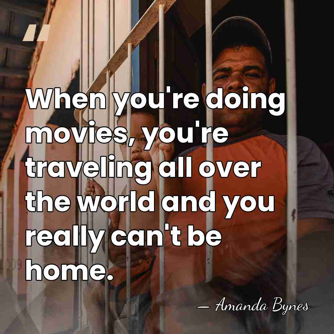 When you're doing movies, you're traveling all over the world and you&hellip; - Amanda Bynes