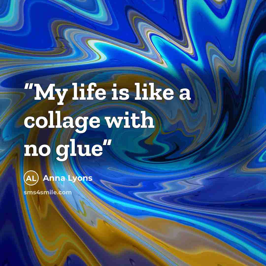 “My life is like a collage with no glue” quote by Anna Lyons