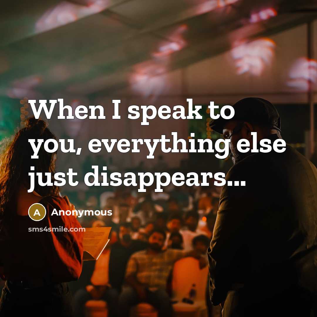 “When I speak to you, everything else just disappears...” quote by Anonymous