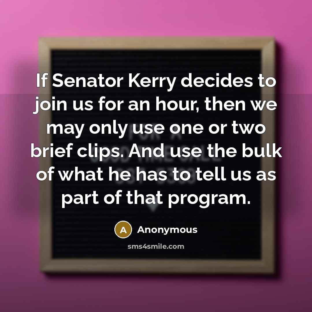 “If Senator Kerry decides to join us for an hour, then we may only use one or two brief clips. And use the bulk of what he has to tell us as part of that program.” quote by Anonymous