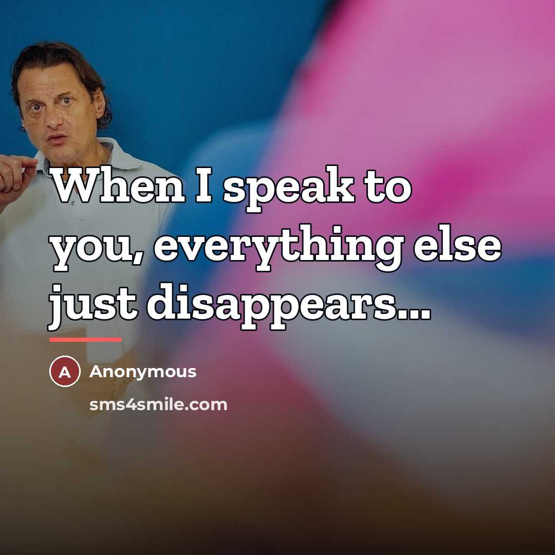 “When I speak to you, everything else just disappears...…” quote by Anonymous