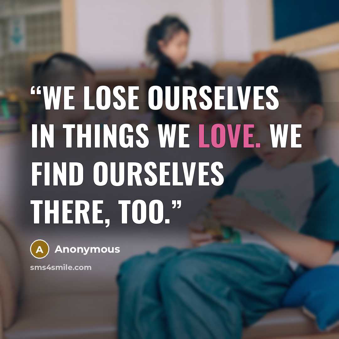 “We lose ourselves in things we love. We find ourselves there, too.” quote by Anonymous