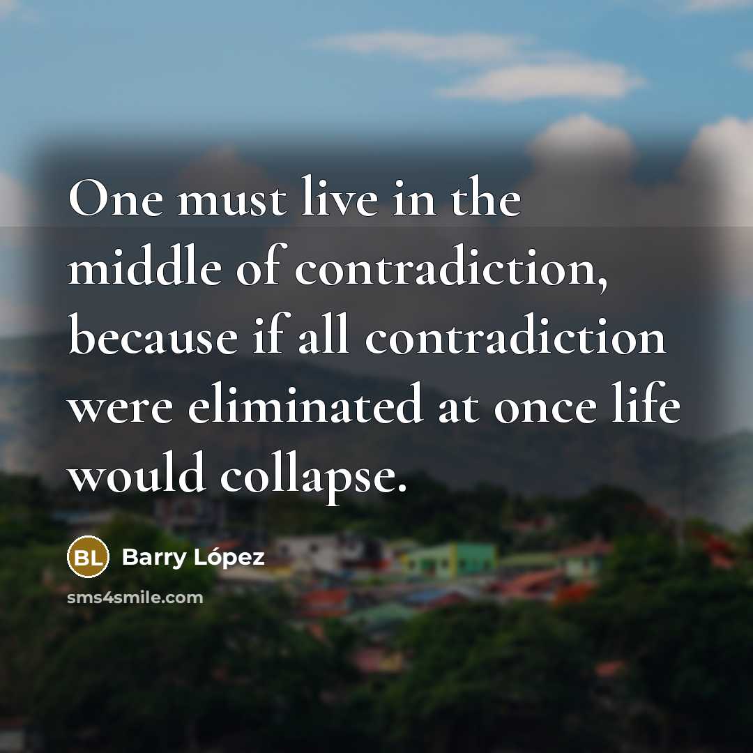 “One must live in the middle of contradiction, because if…” quote by Barry Lopez