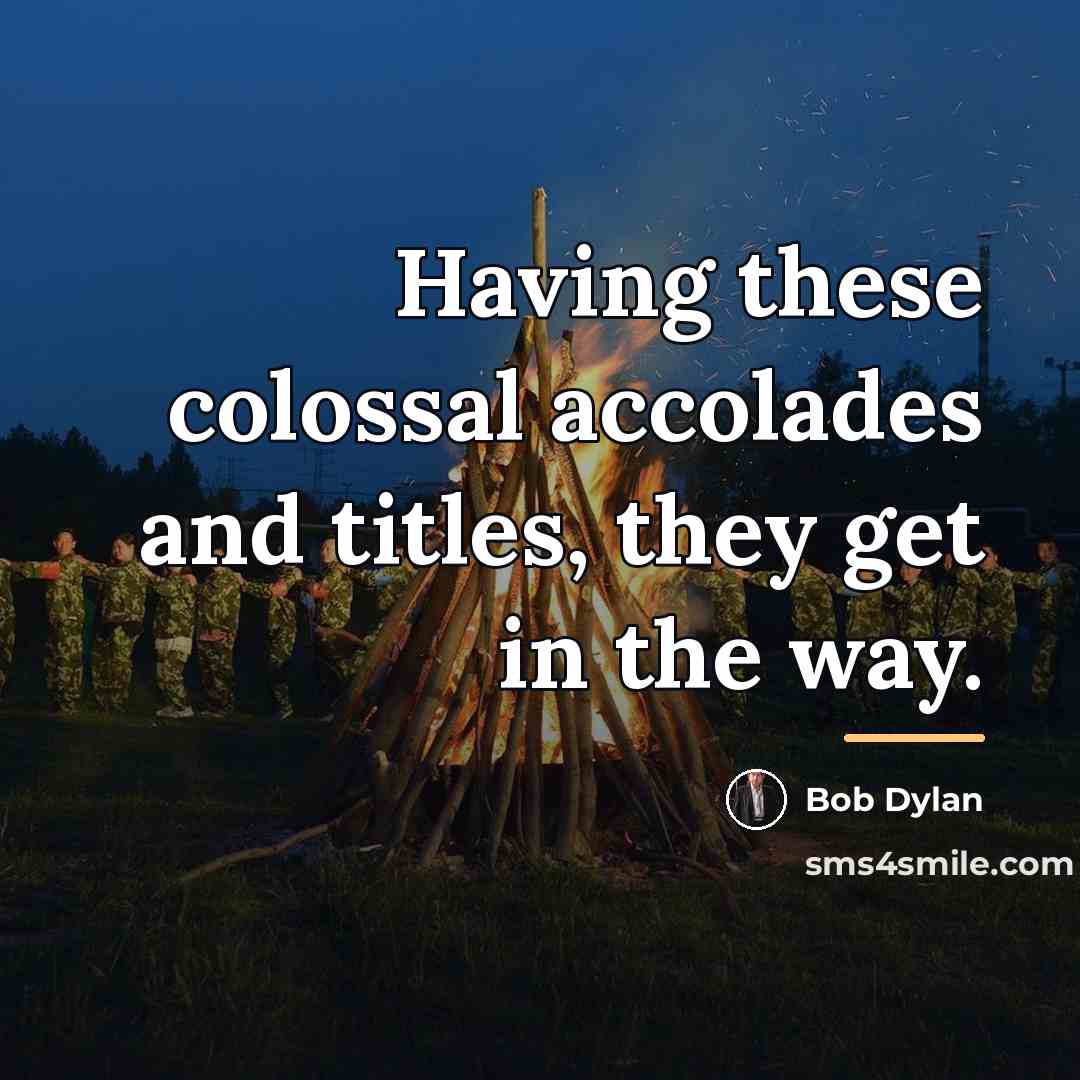 “Having these colossal accolades and titles, they get in the…” quote by Bob Dylan