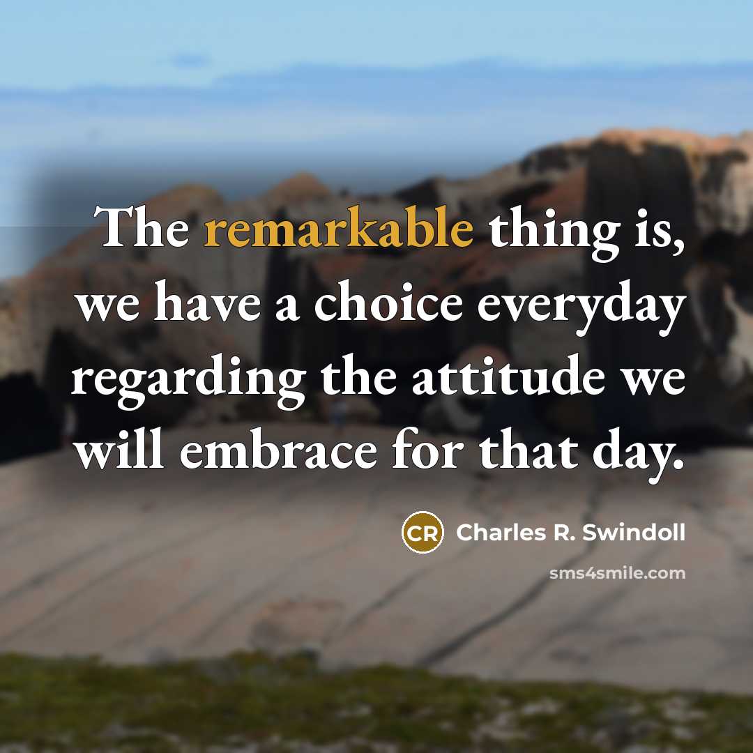 “The remarkable thing is, we have a choice everyday regarding…” quote by Charles R. Swindoll