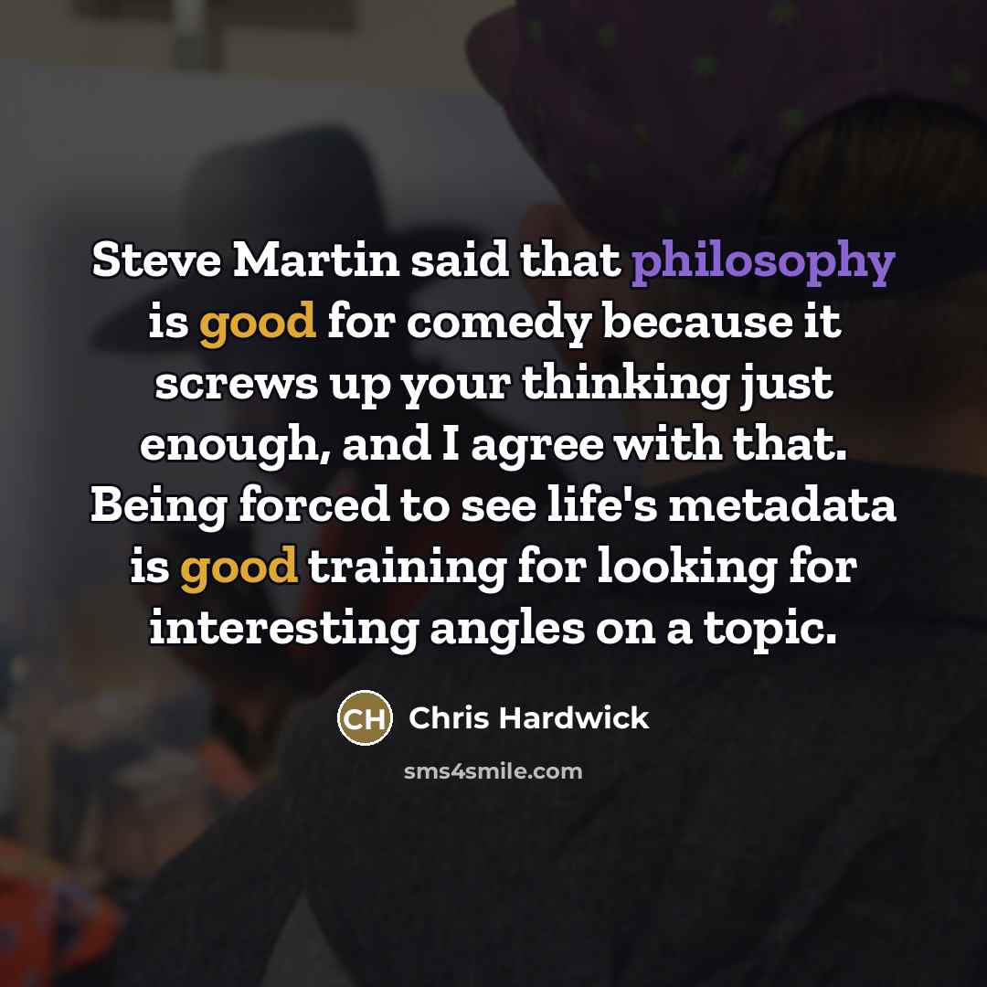“Steve Martin said that philosophy is good for comedy because…” quote by Chris Hardwick