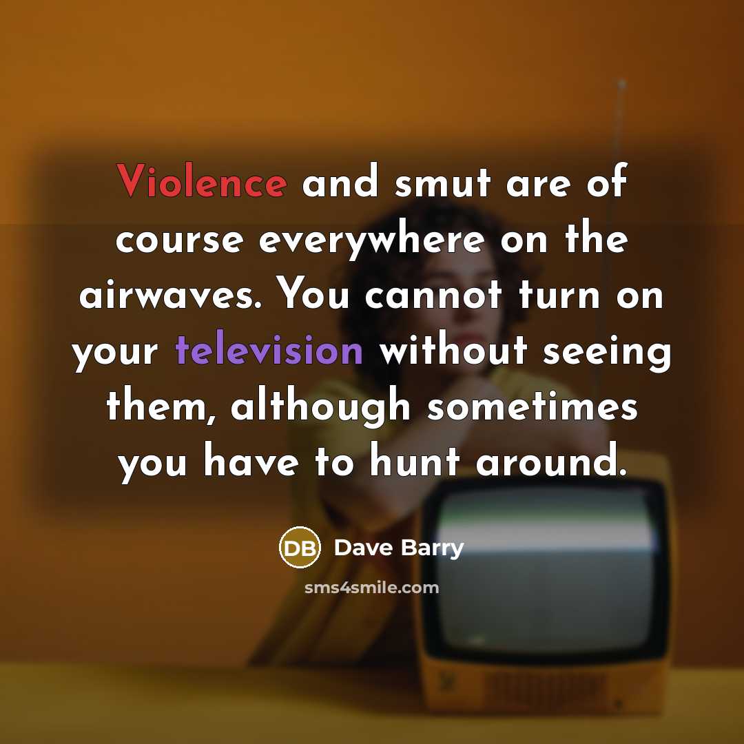 “Violence and smut are of course everywhere on the airwaves. You cannot turn on your television without seeing them, although sometimes you have to hunt around.” quote by Dave Barry