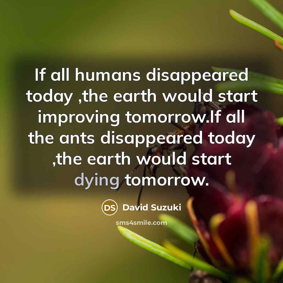 “If all humans disappeared today ,the earth would start improving…” quote by David Suzuki