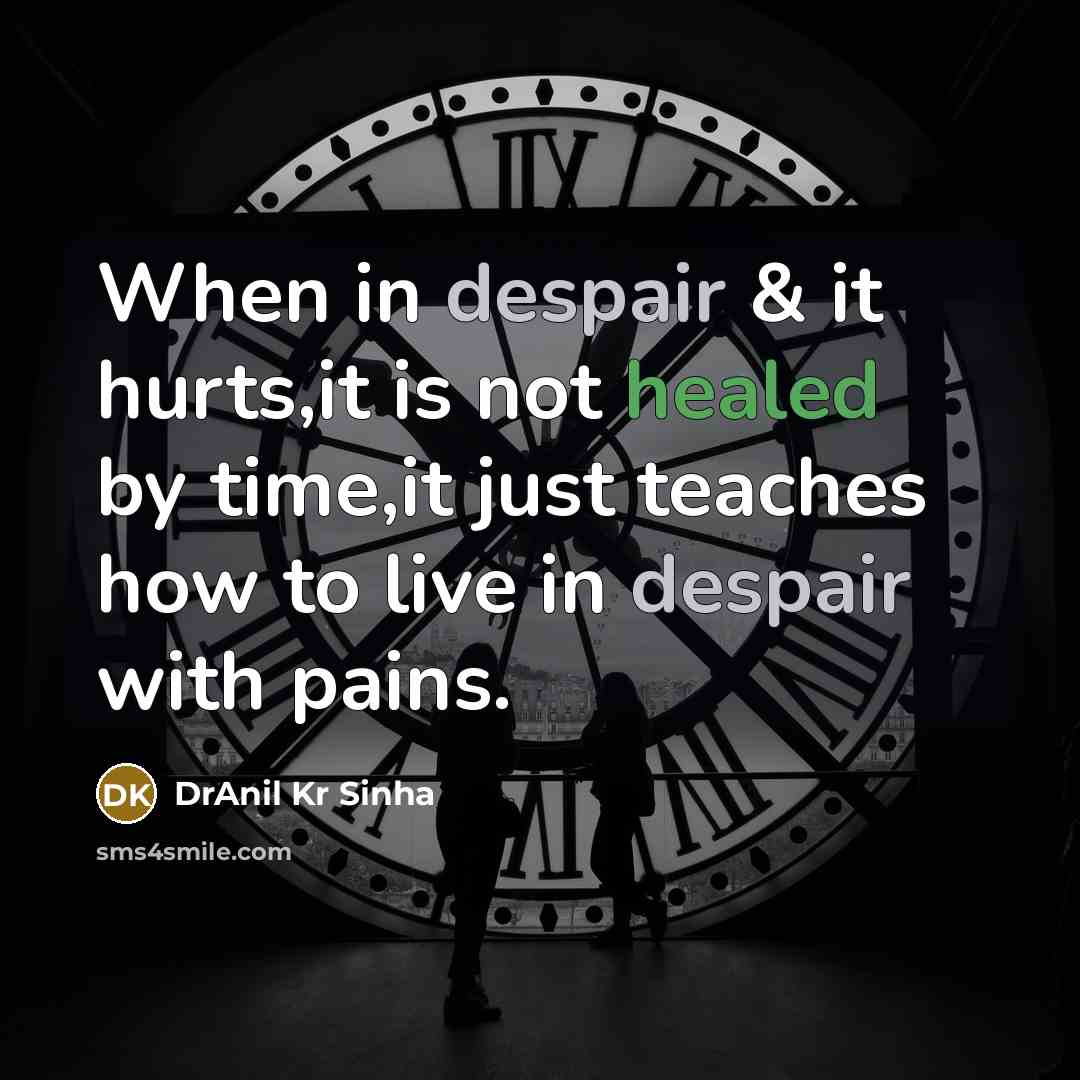 “When in despair & it hurts,it is not healed by time,it just teaches how to live in despair with pains.” quote by DrAnil Kr Sinha