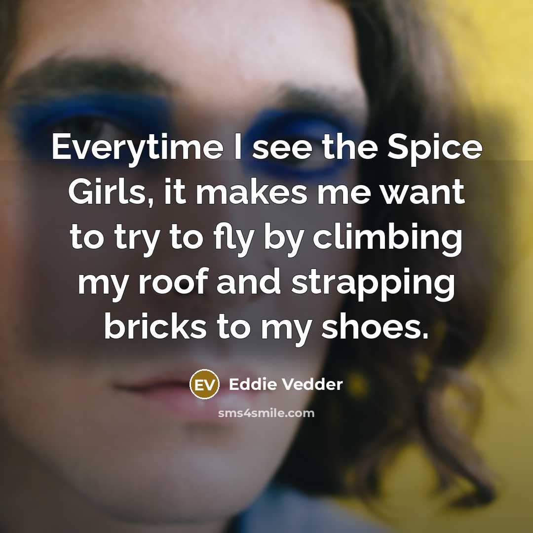 “Everytime I see the Spice Girls, it makes me want…” quote by Eddie Vedder