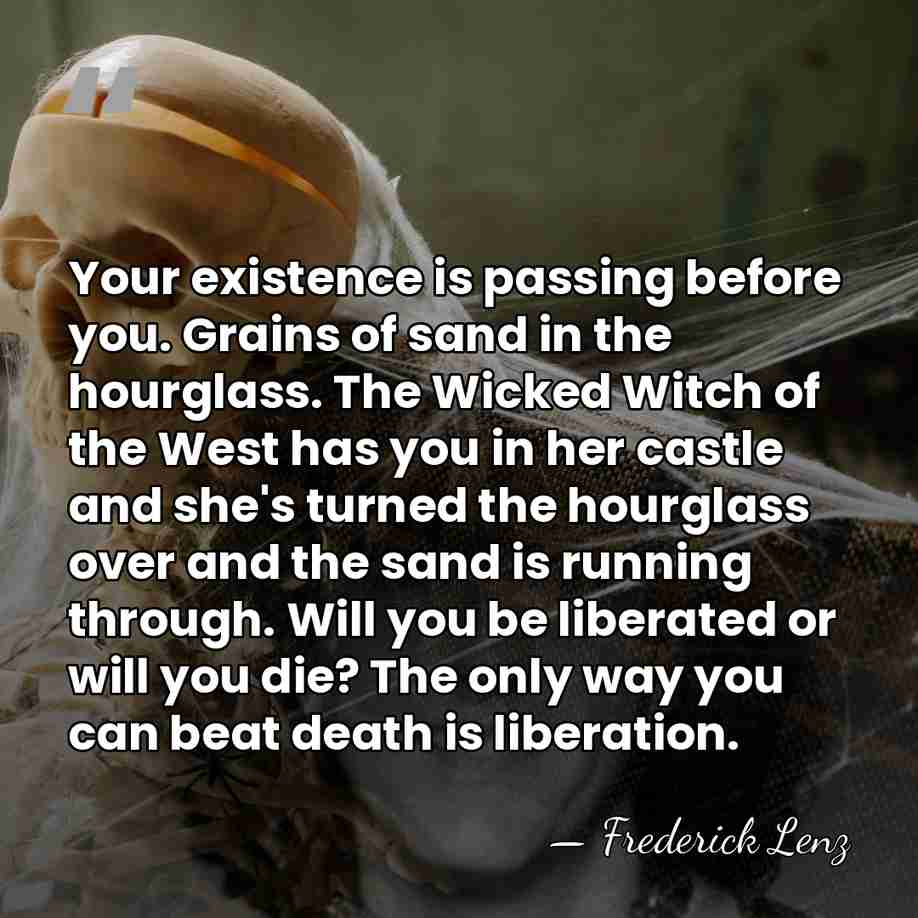 Your existence is passing before you. Grains of sand in the hourglass.&hellip; - Frederick Lenz