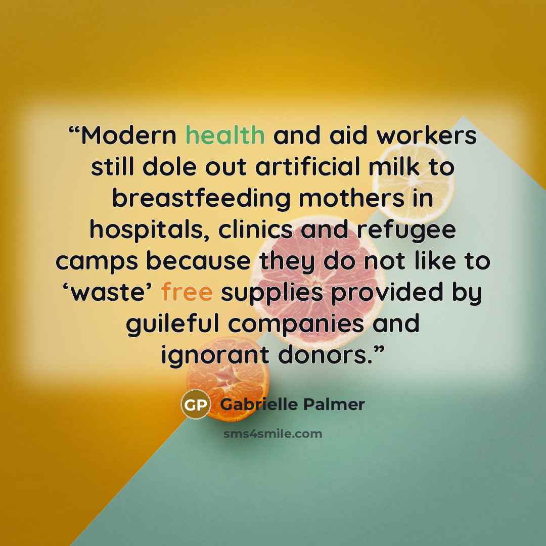 “Modern health and aid workers still dole out artificial milk to breastfeeding mothers in hospitals, clinics and refugee camps because they do not like to ‘waste’ free supplies provided by guileful companies and ignorant donors.” quote by Gabrielle Palmer