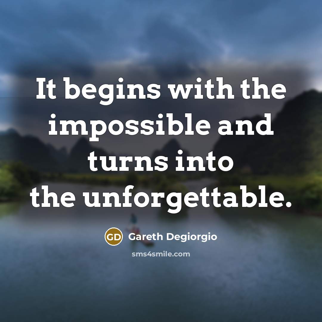 “It begins with the impossible and turns into the unforgettable.…” quote by Gareth Degiorgio