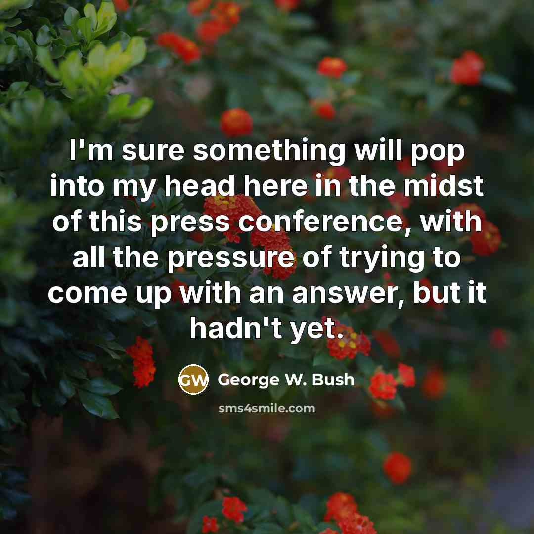 “I'm sure something will pop into my head here in…” quote by George W. Bush