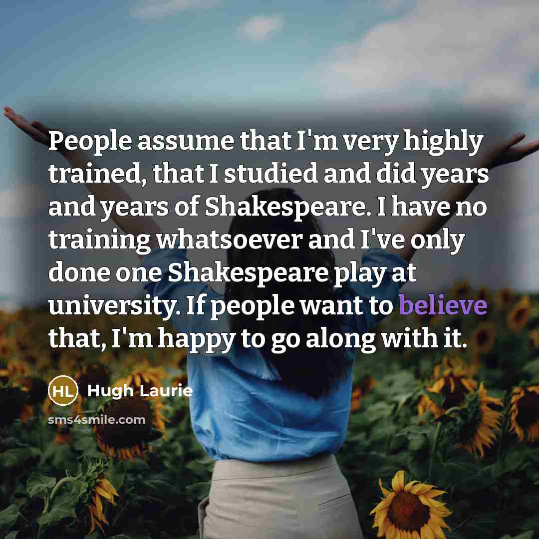“People assume that I'm very highly trained, that I studied…” quote by Hugh Laurie