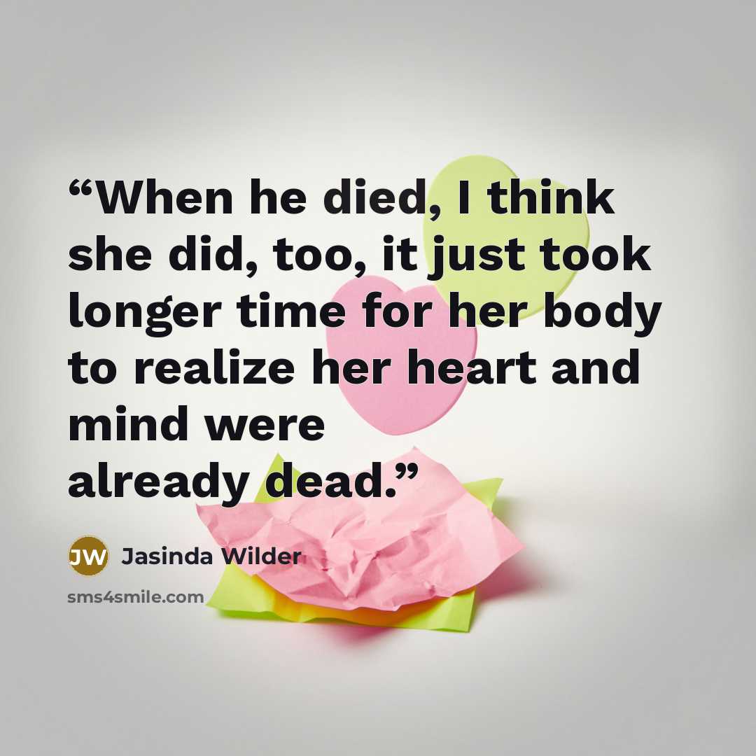 “When he died, I think she did, too, it just took longer time for her body to realize her heart and mind were already dead.” quote by Jasinda Wilder