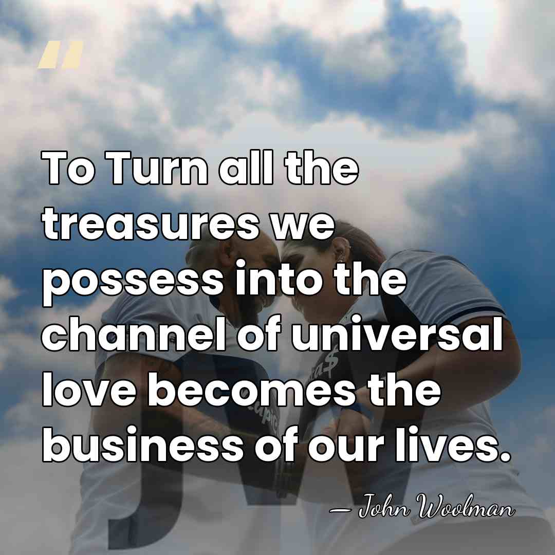 To Turn all the treasures we possess into the channel of universal&hellip; - John Woolman