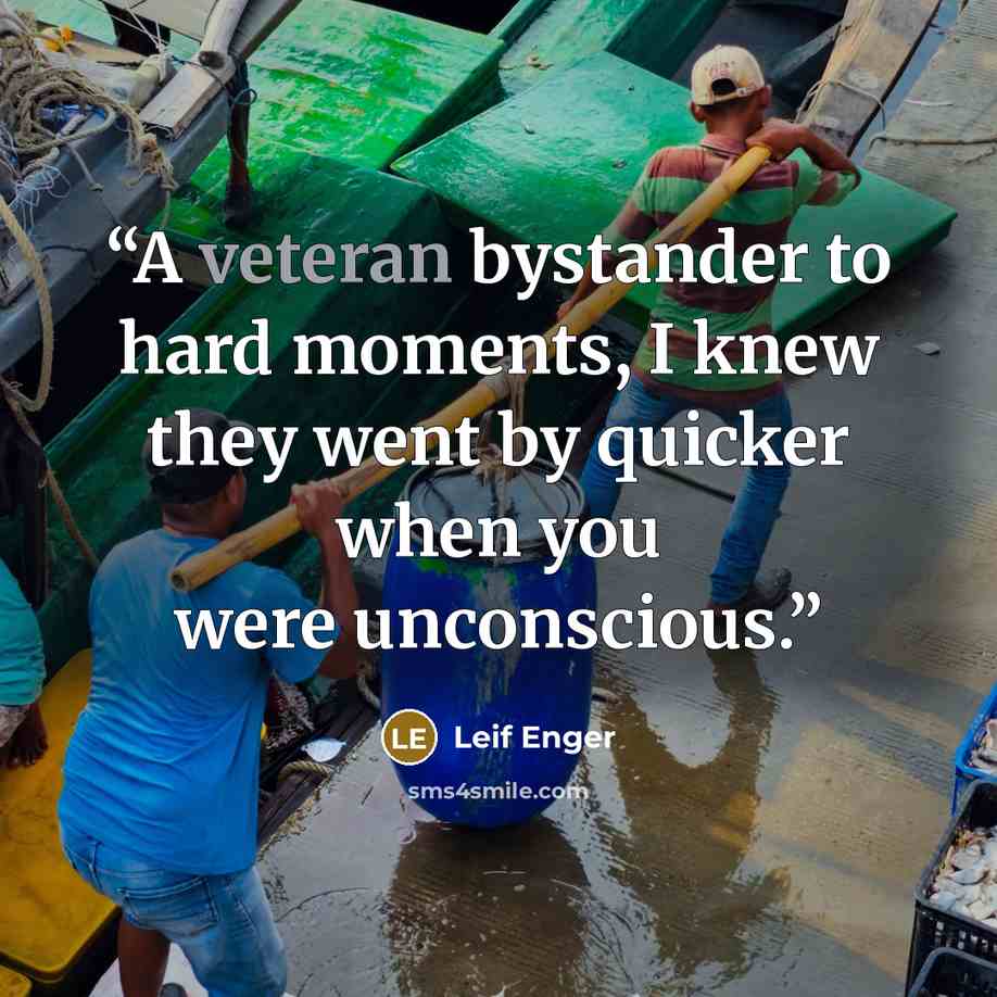 “A veteran bystander to hard moments, I knew they went by quicker when you were unconscious.” quote by Leif Enger