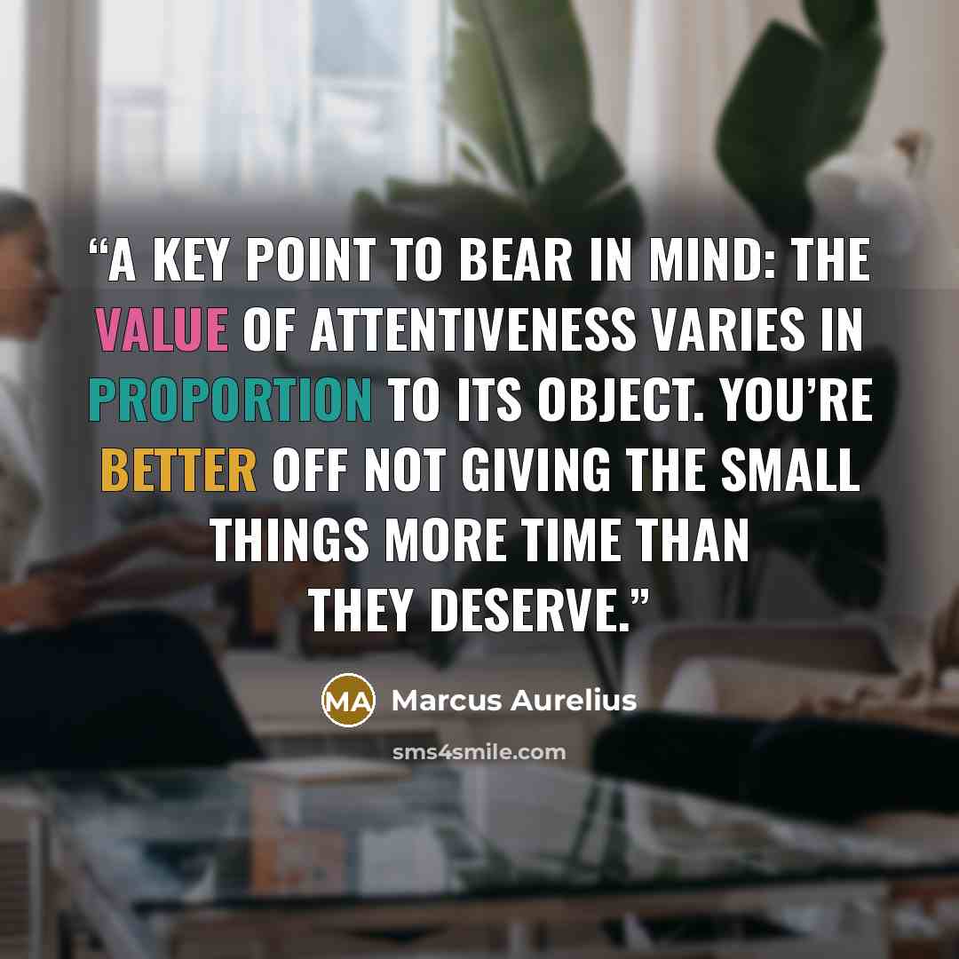 “A key point to bear in mind: The value of attentiveness varies in proportion to its object. You’re better off not giving the small things more time than they deserve.” quote by Marcus Aurelius