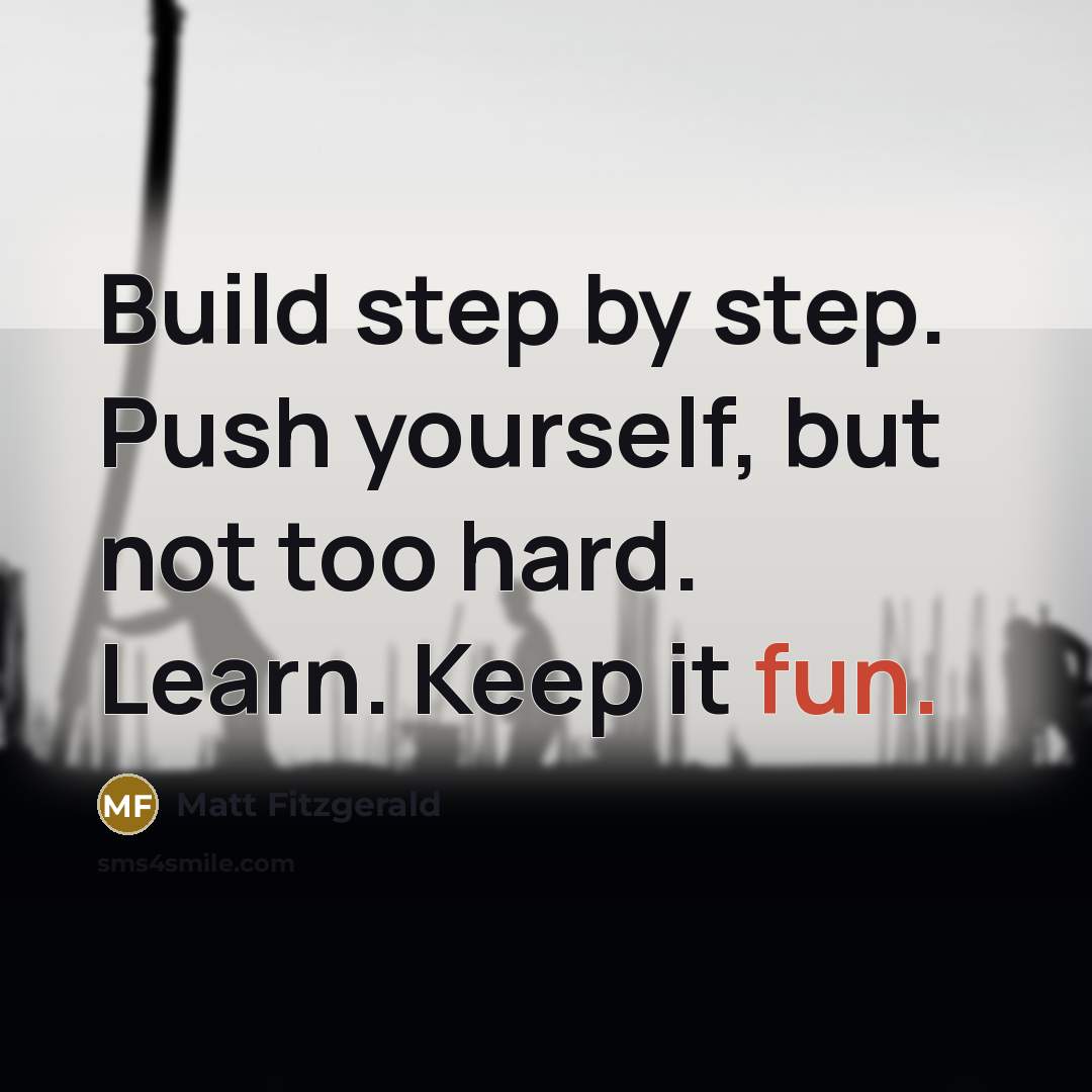 “Build step by step. Push yourself, but not too hard. Learn. Keep it fun.” quote by Matt Fitzgerald