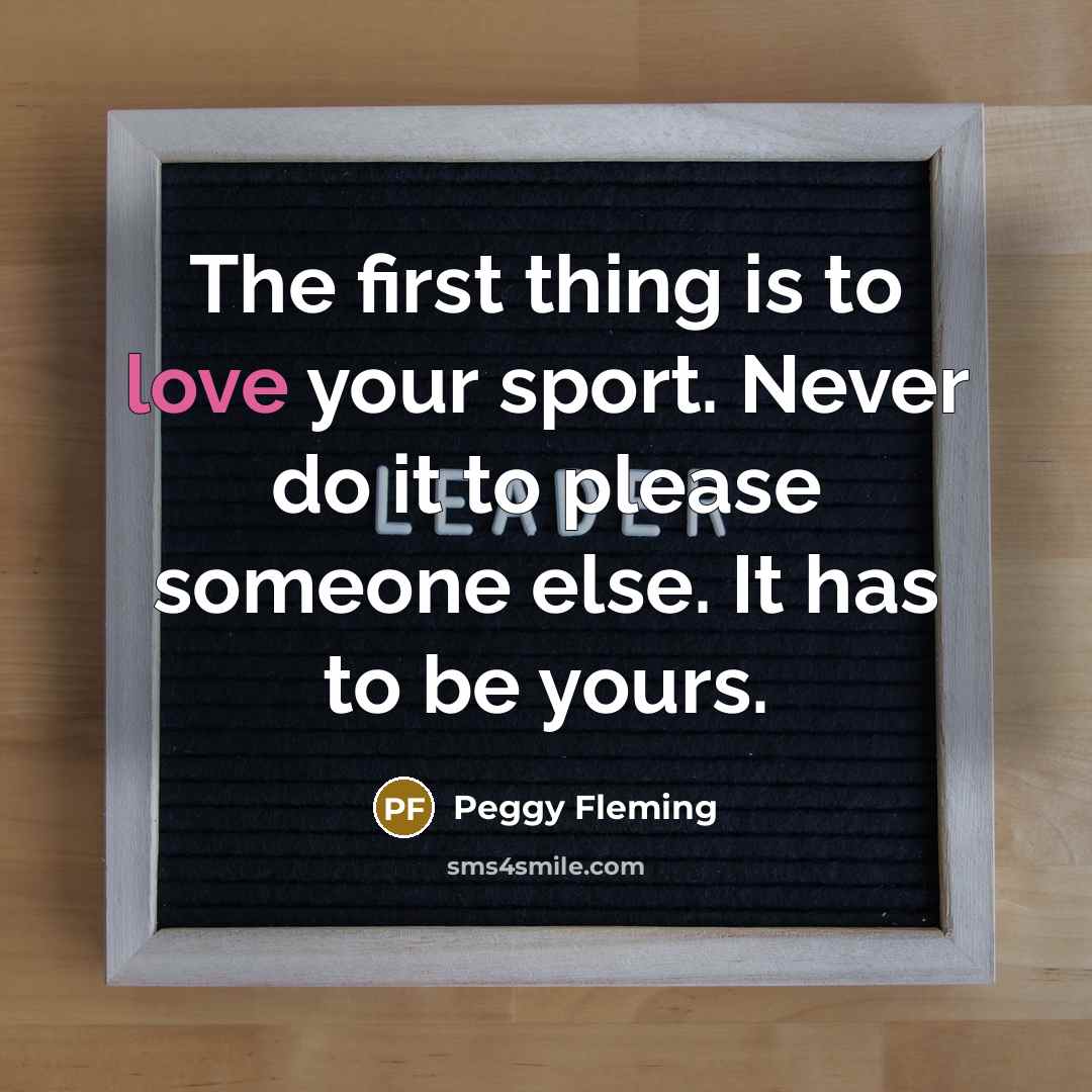 “The first thing is to love your sport. Never do…” quote by Peggy Fleming