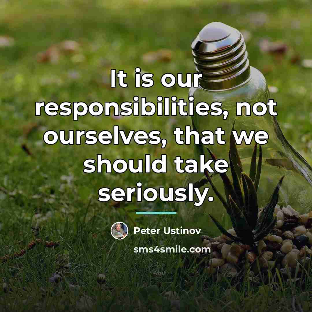 “It is our responsibilities, not ourselves, that we should take…” quote by Peter Ustinov