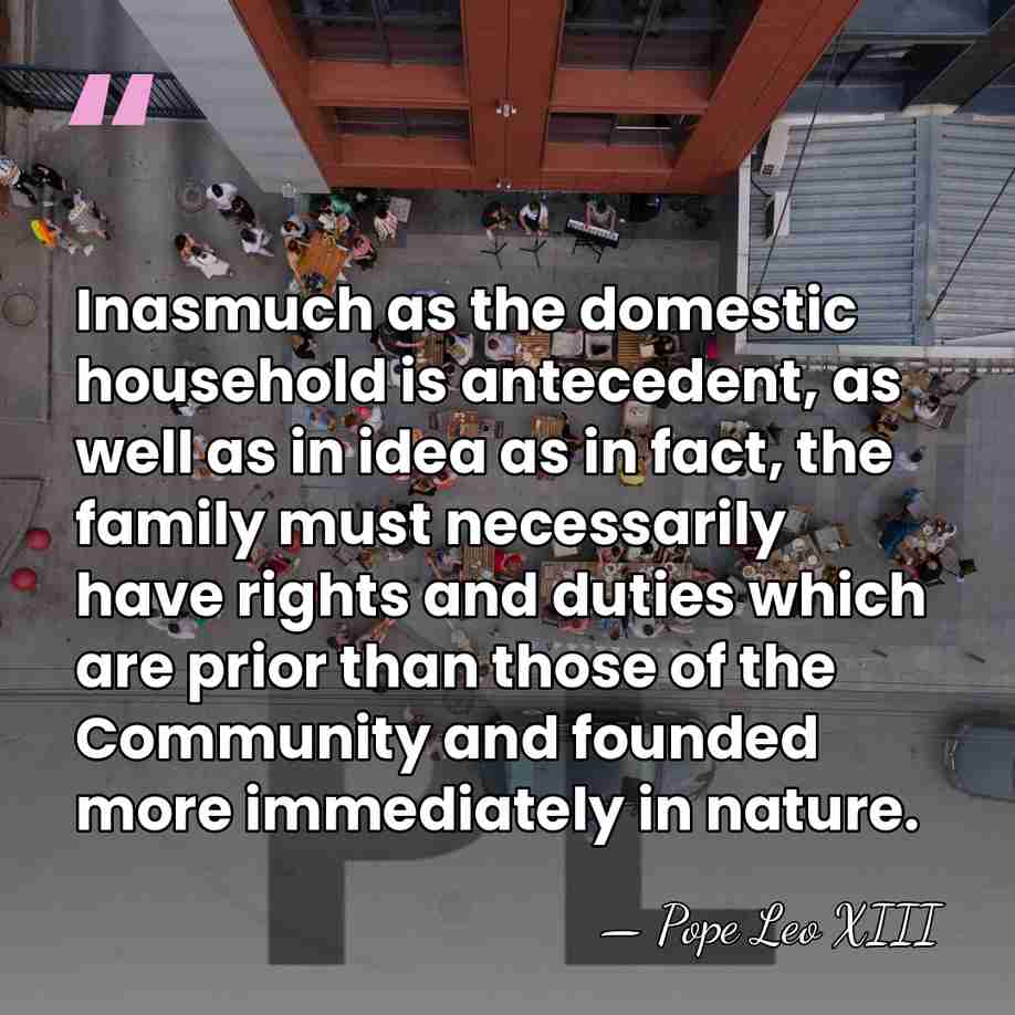 Inasmuch as the domestic household is antecedent, as well as in idea&hellip; - Pope Leo XIII