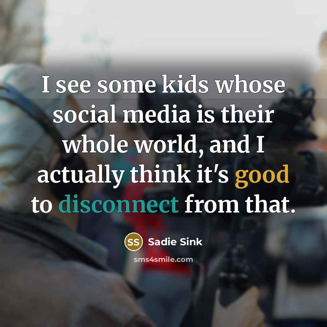 “I see some kids whose social media is their whole world, and I actually think it's good to disconnect from that.” quote by Sadie Sink