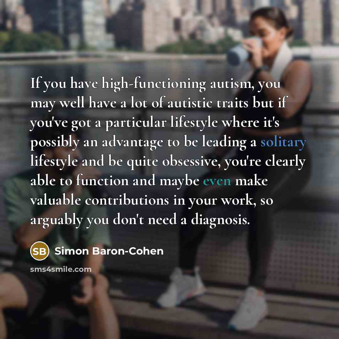 “If you have high-functioning autism, you may well have a lot of autistic traits but if you've got a particular lifestyle where it's possibly an advantage to be leading a solitary lifestyle and be quite obsessive, you're clearly able to function and maybe even make valuable contributions in your…” quote by Simon Baron-Cohen