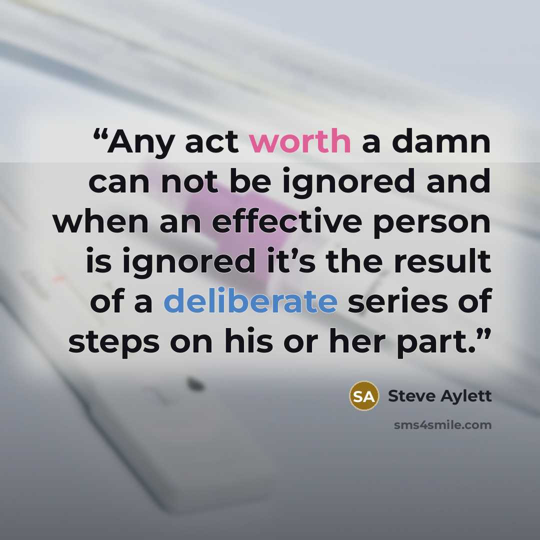 “Any act worth a damn can not be ignored and when an effective person is ignored it’s the result of a deliberate series of steps on his or her part.” quote by Steve Aylett
