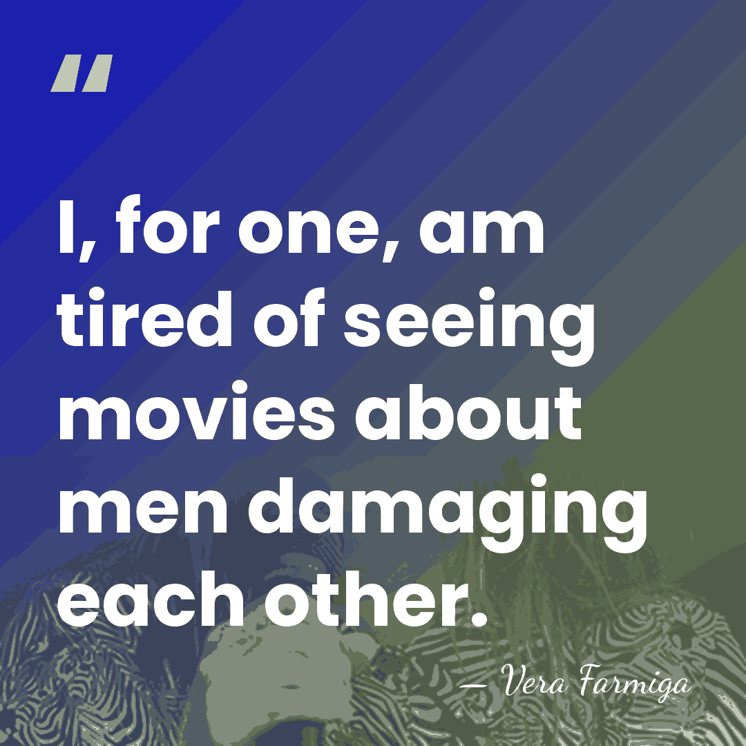 I, for one, am tired of seeing movies about men damaging each&hellip; - Vera Farmiga