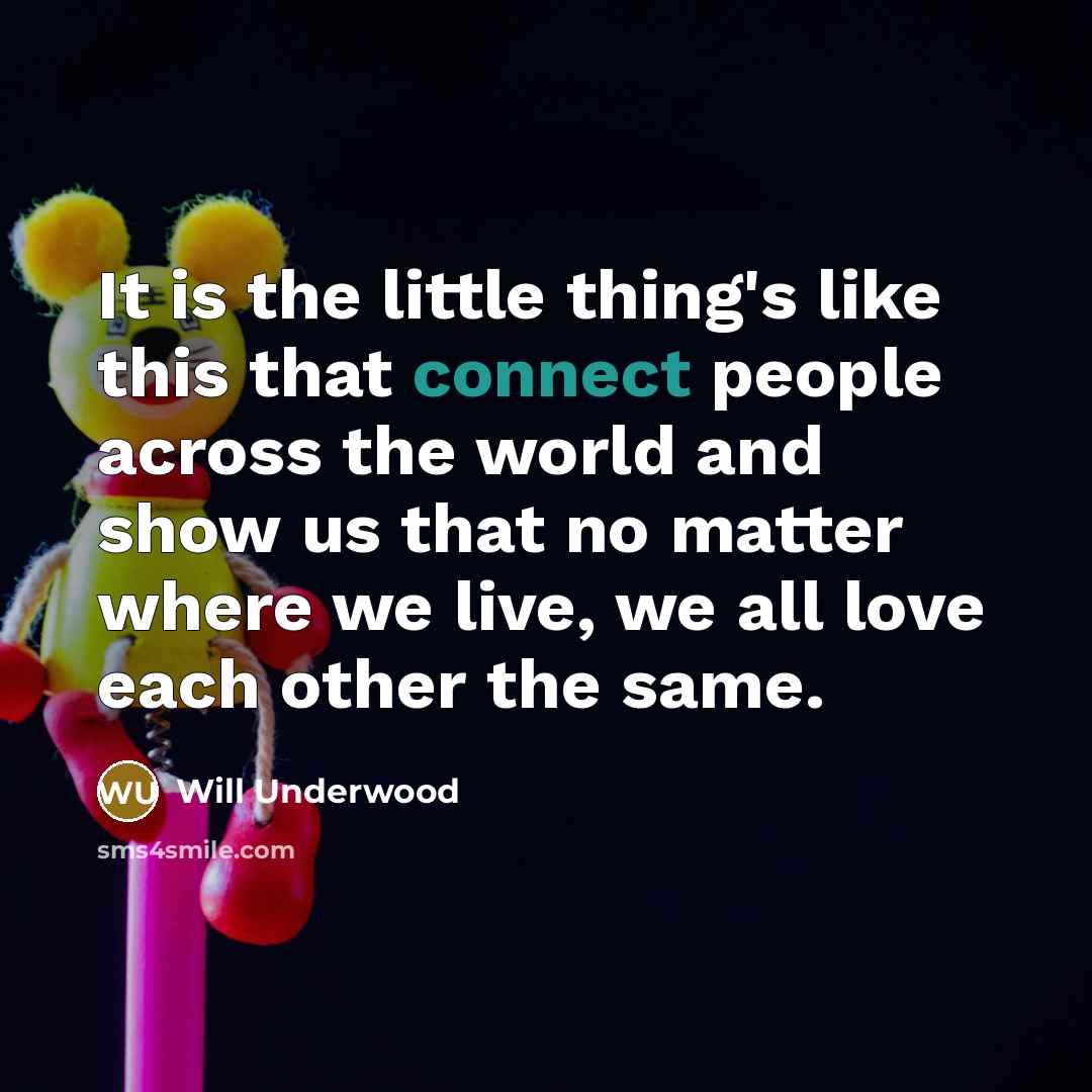 “It is the little thing's like this that connect people across the world and show us that no matter where we live, we all love each other the same.” quote by Will Underwood