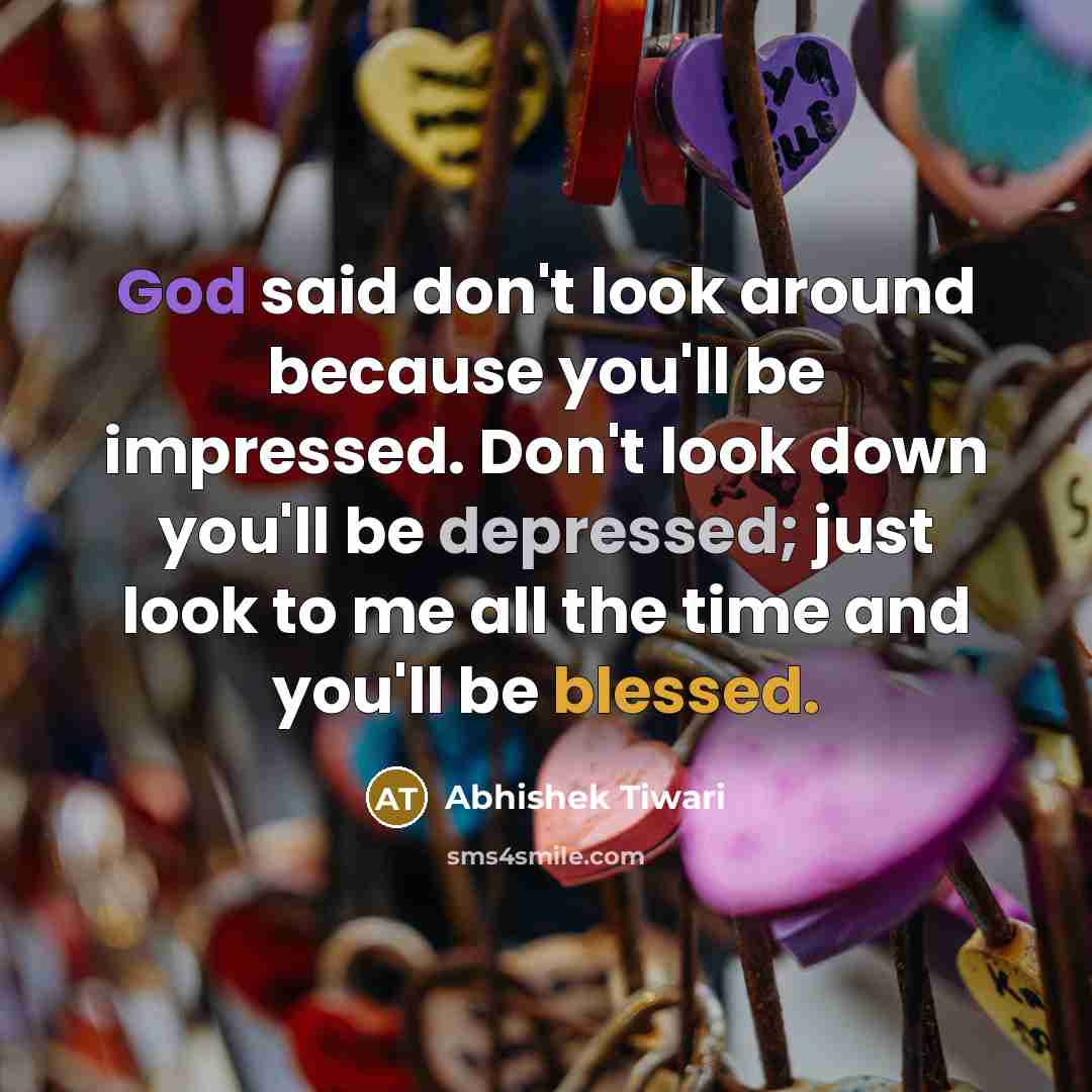 “God said don't look around because you'll be impressed. Don't look down you'll be depressed; just look to me all the time and you'll be blessed.” quote by Abhishek Tiwari