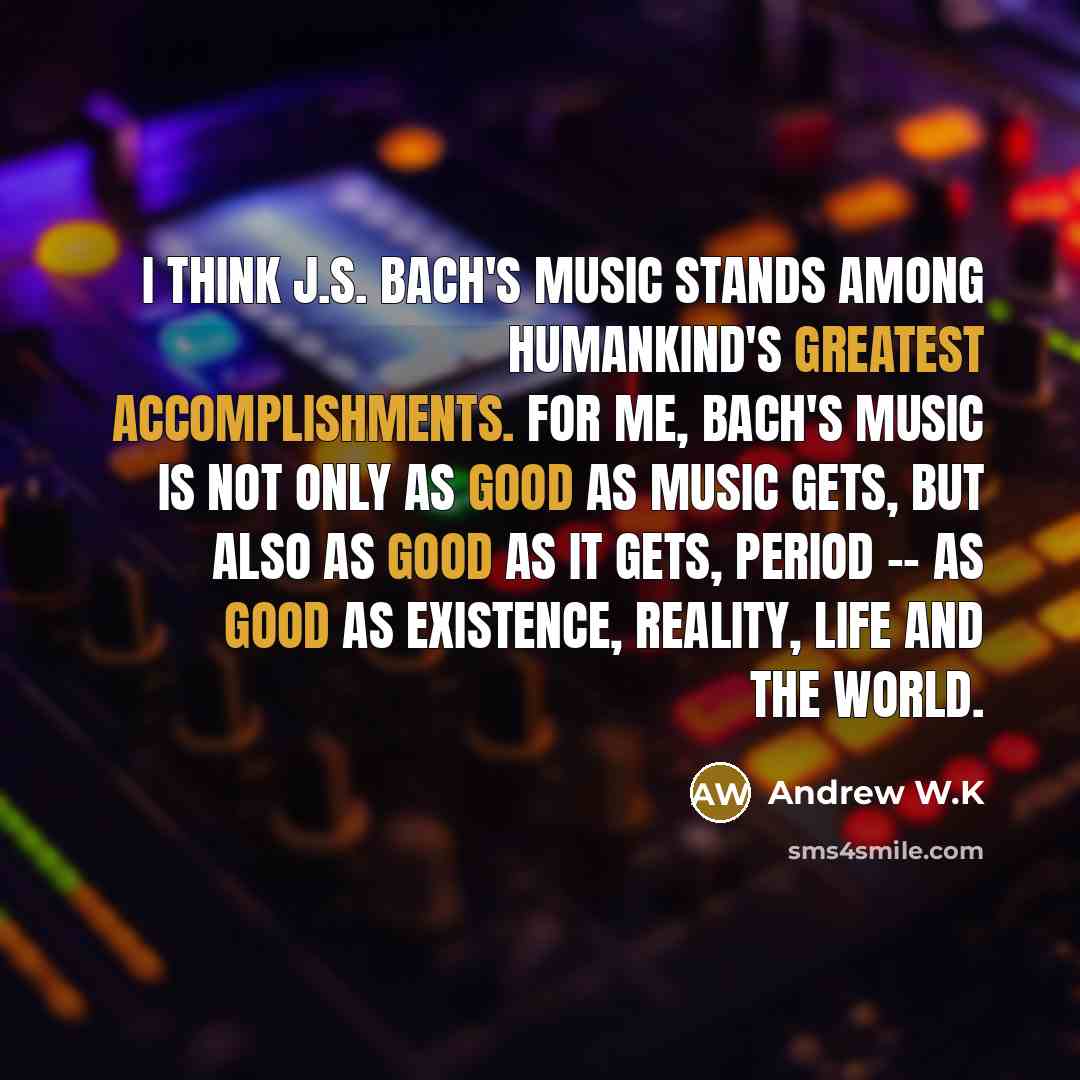 “I think J.S. Bach's music stands among humankind's greatest accomplishments.…” quote by Andrew W.K