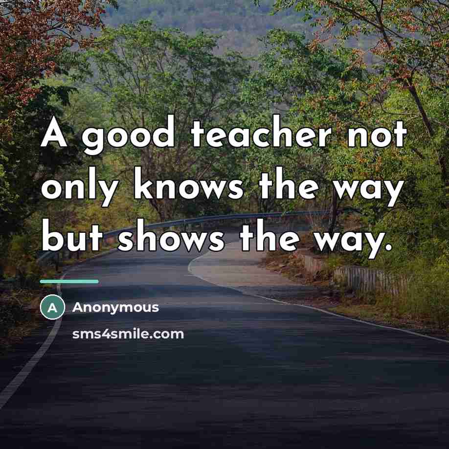 “A good teacher not only knows the way but shows…” quote by Anonymous
