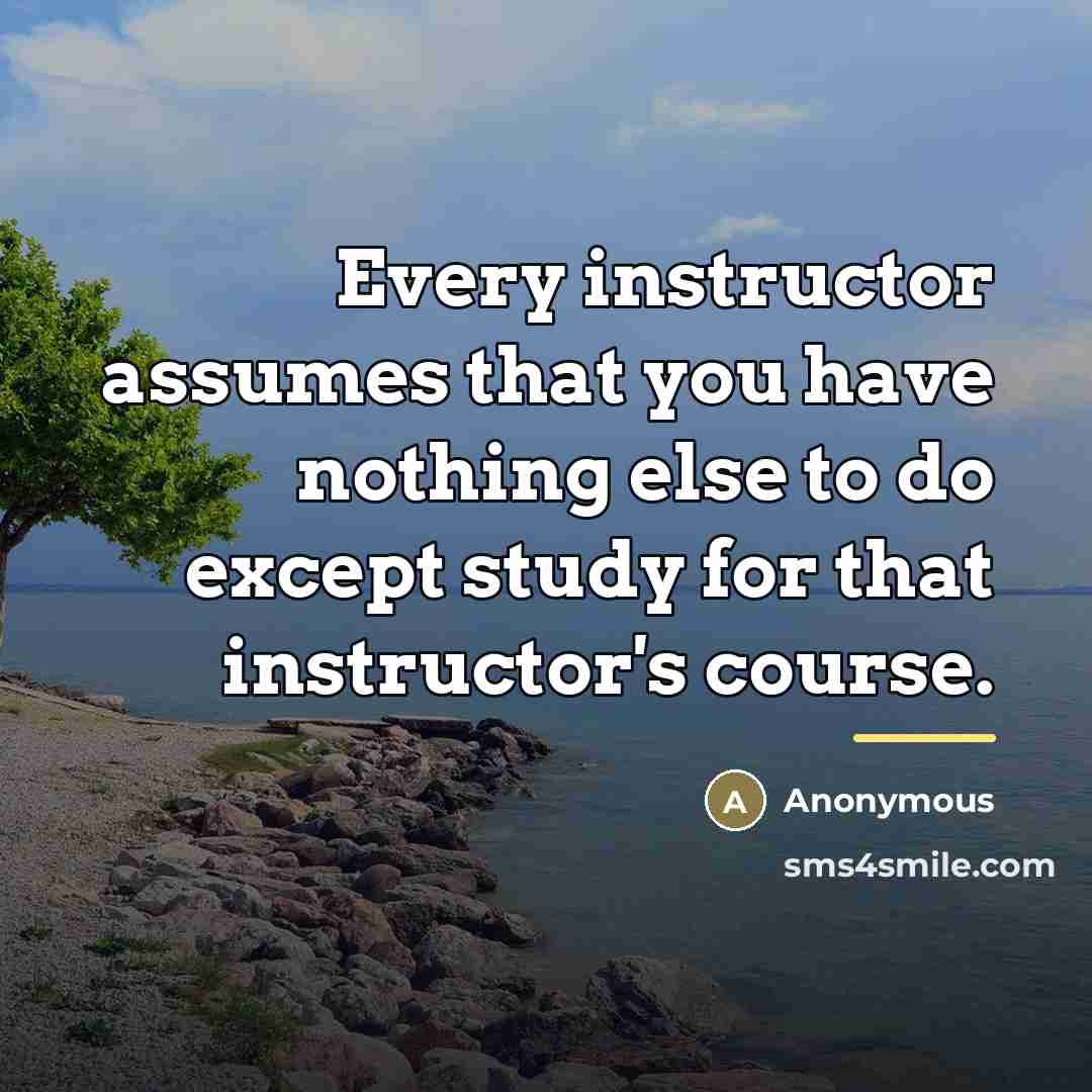 “Every instructor assumes that you have nothing else to do…” quote by Anonymous