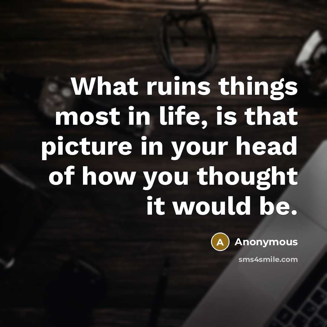 “What ruins things most in life, is that picture in your head of how you thought it would be.” quote by Anonymous